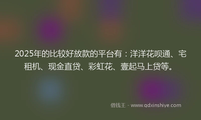 2025年的比较好放款的平台有：洋洋花呗通、宅租机、现金直贷、彩虹花、壹起马上贷等。