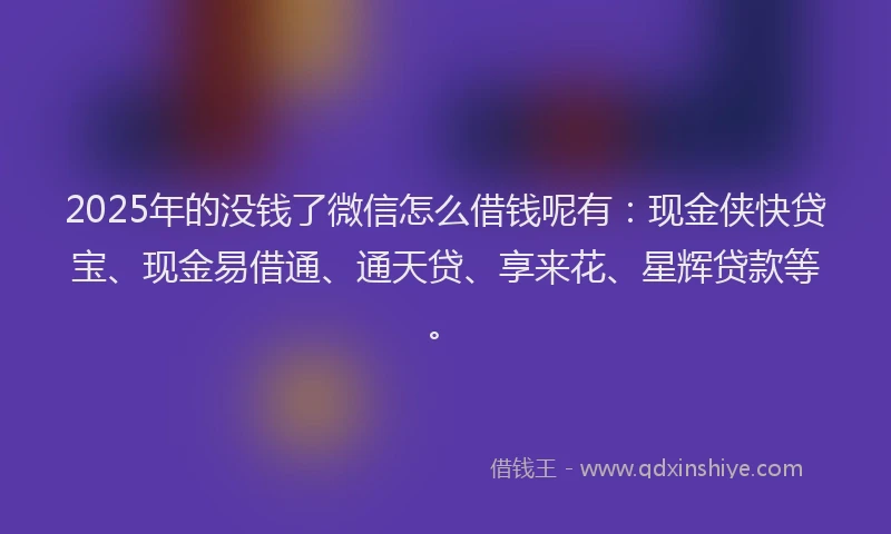 2025年的没钱了微信怎么借钱呢有：现金侠快贷宝、现金易借通、通天贷、享来花、星辉贷款等。