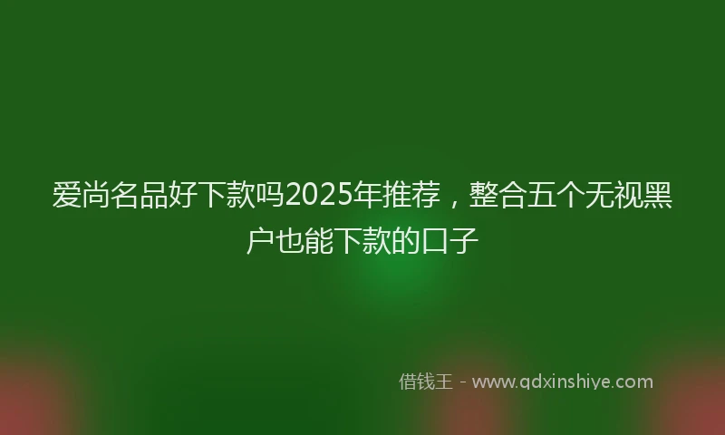 爱尚名品好下款吗2025年推荐，整合五个无视黑户也能下款的口子