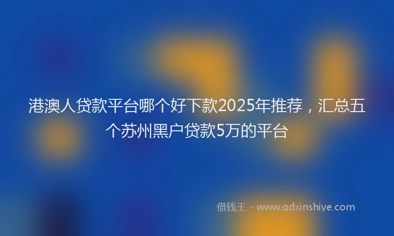 港澳人贷款平台哪个好下款2025年推荐，汇总五个苏州黑户贷款5万的平台
