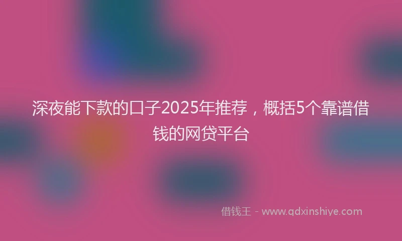 深夜能下款的口子2025年推荐，概括5个靠谱借钱的网贷平台
