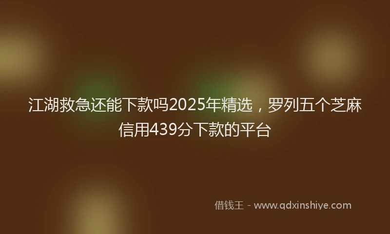 江湖救急还能下款吗2025年精选，罗列五个芝麻信用439分下款的平台