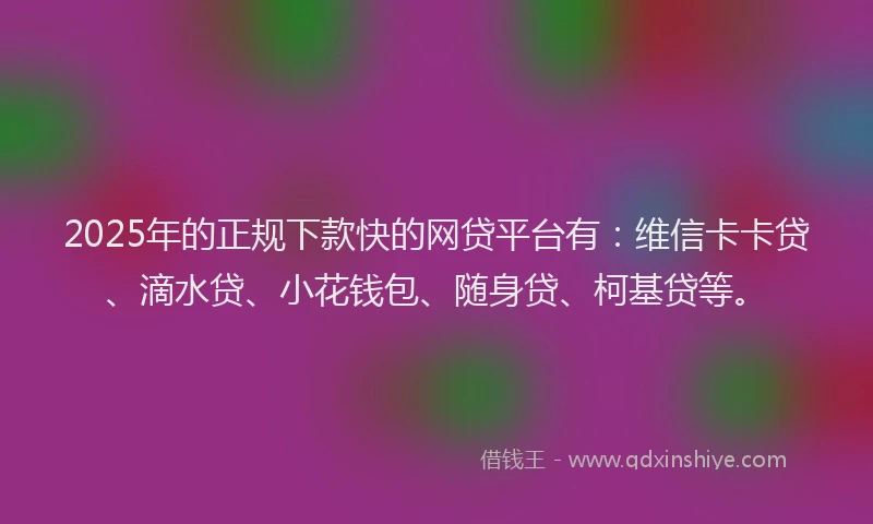 2025年的正规下款快的网贷平台有：维信卡卡贷、滴水贷、小花钱包、随身贷、柯基贷等。