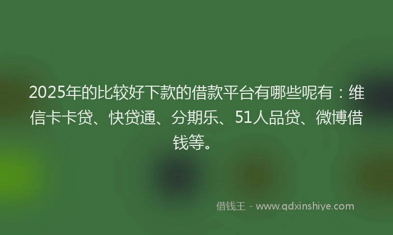 2025年的比较好下款的借款平台有哪些呢有：维信卡卡贷、快贷通、分期乐、51人品贷、微博借钱等。