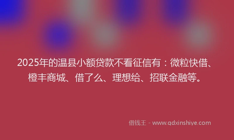 2025年的温县小额贷款不看征信有：微粒快借、橙丰商城、借了么、理想给、招联金融等。