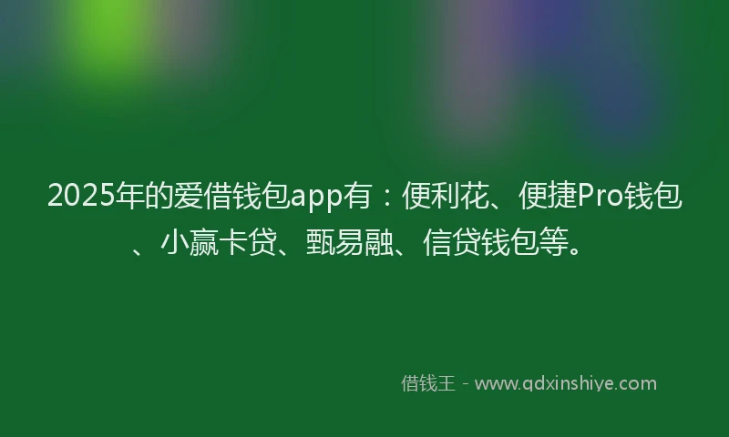 2025年的爱借钱包app有：便利花、便捷Pro钱包、小赢卡贷、甄易融、信贷钱包等。