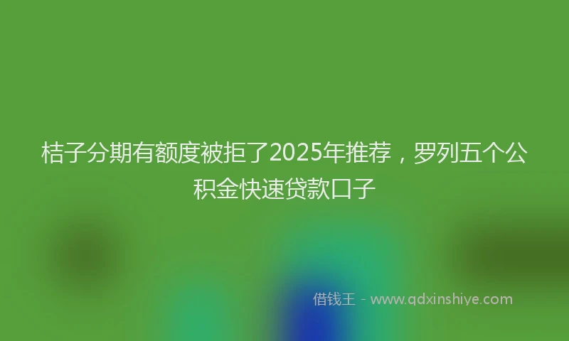 桔子分期有额度被拒了2025年推荐，罗列五个公积金快速贷款口子