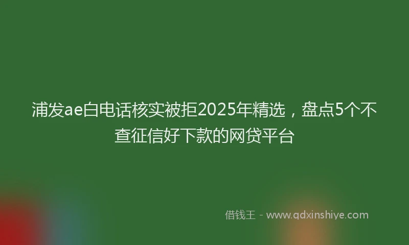 浦发ae白电话核实被拒2025年精选，盘点5个不查征信好下款的网贷平台