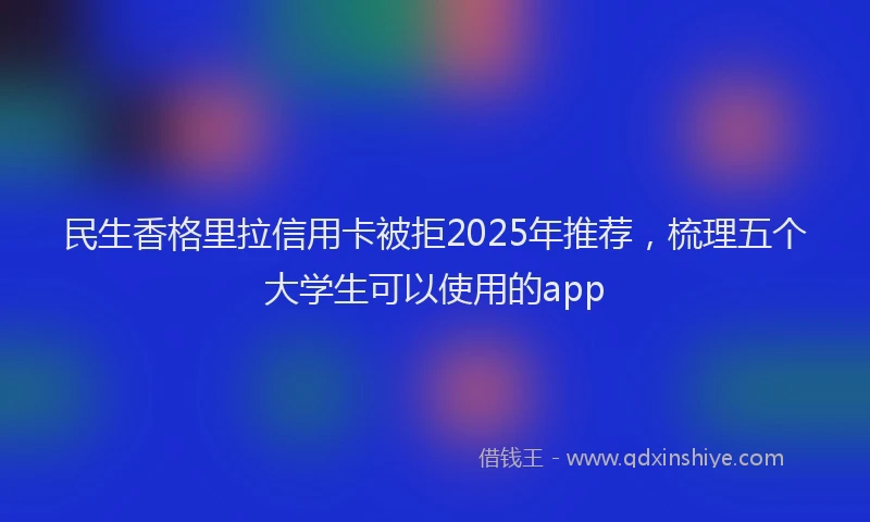 民生香格里拉信用卡被拒2025年推荐，梳理五个大学生可以使用的app