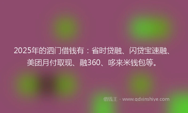 2025年的泗门借钱有：省时贷融、闪贷宝速融、美团月付取现、融360、哆来米钱包等。