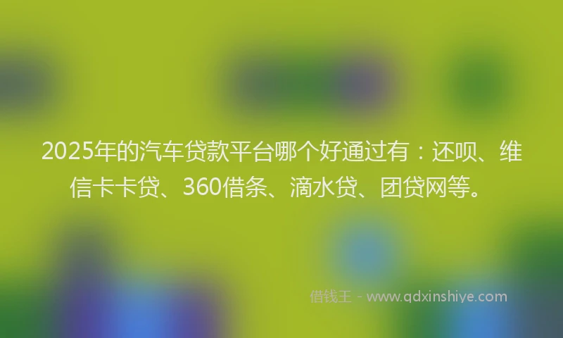 2025年的汽车贷款平台哪个好通过有：还呗、维信卡卡贷、360借条、滴水贷、团贷网等。