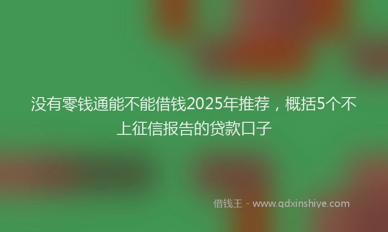没有零钱通能不能借钱2025年推荐，概括5个不上征信报告的贷款口子