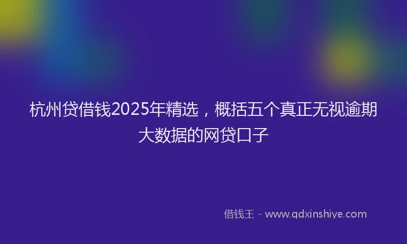杭州贷借钱2025年精选，概括五个真正无视逾期大数据的网贷口子