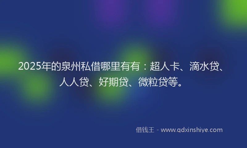 2025年的泉州私借哪里有有：超人卡、滴水贷、人人贷、好期贷、微粒贷等。
