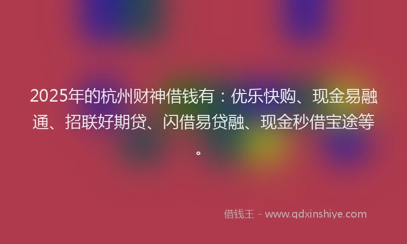 2025年的杭州财神借钱有：优乐快购、现金易融通、招联好期贷、闪借易贷融、现金秒借宝途等。