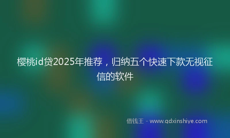 樱桃id贷2025年推荐，归纳五个快速下款无视征信的软件