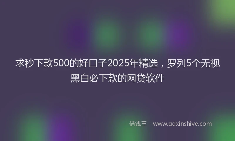 求秒下款500的好口子2025年精选，罗列5个无视黑白必下款的网贷软件