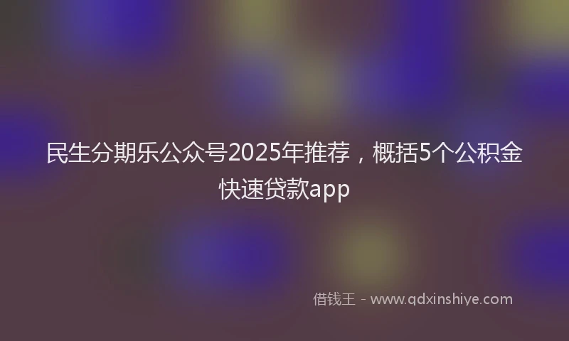 民生分期乐公众号2025年推荐，概括5个公积金快速贷款app