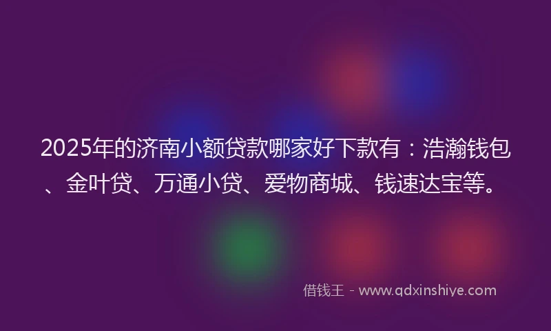 2025年的济南小额贷款哪家好下款有：浩瀚钱包、金叶贷、万通小贷、爱物商城、钱速达宝等。