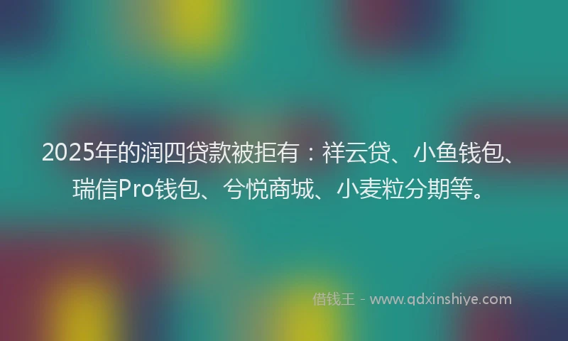 2025年的润四贷款被拒有：祥云贷、小鱼钱包、瑞信Pro钱包、兮悦商城、小麦粒分期等。
