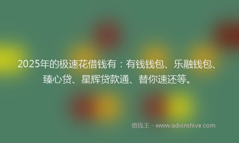 2025年的极速花借钱有：有钱钱包、乐融钱包、臻心贷、星辉贷款通、替你速还等。