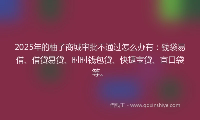 2025年的柚子商城审批不通过怎么办有：钱袋易借、借贷易贷、时时钱包贷、快捷宝贷、宜口袋等。