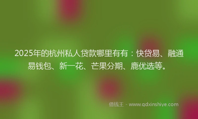 2025年的杭州私人贷款哪里有有：快贷易、融通易钱包、新一花、芒果分期、鹿优选等。