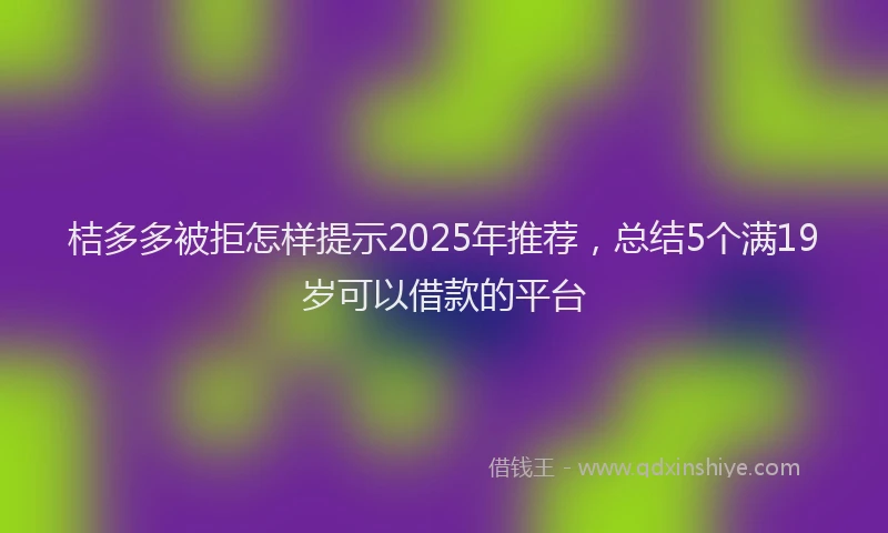 桔多多被拒怎样提示2025年推荐，总结5个满19岁可以借款的平台