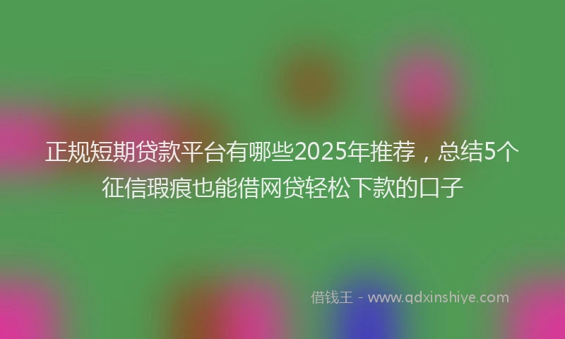 正规短期贷款平台有哪些2025年推荐，总结5个征信瑕疵也能借网贷轻松下款的口子