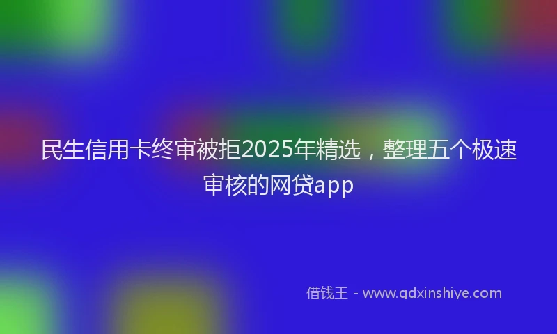 民生信用卡终审被拒2025年精选，整理五个极速审核的网贷app