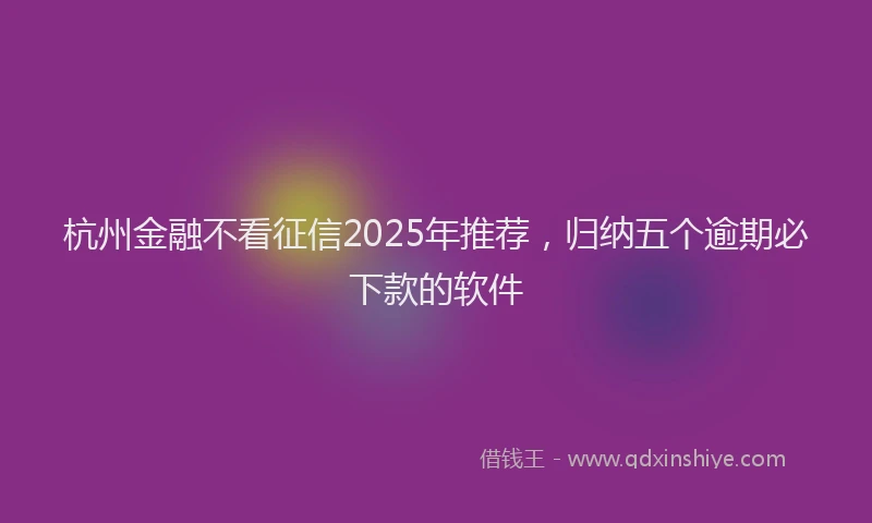 杭州金融不看征信2025年推荐，归纳五个逾期必下款的软件