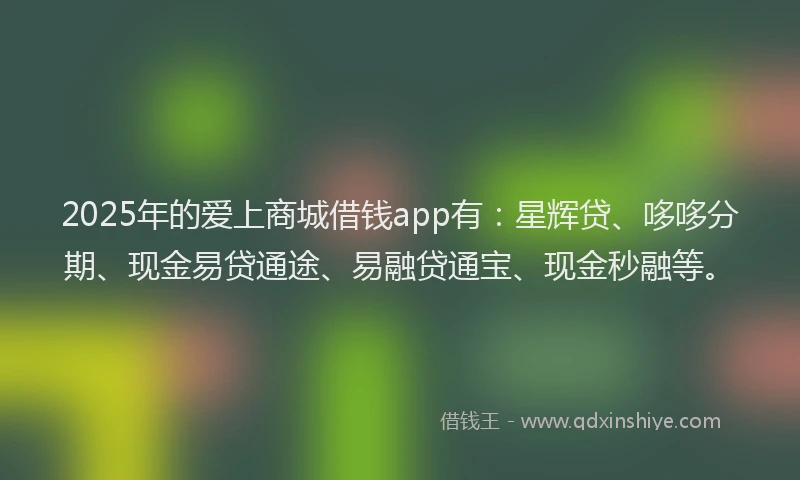 2025年的爱上商城借钱app有：星辉贷、哆哆分期、现金易贷通途、易融贷通宝、现金秒融等。