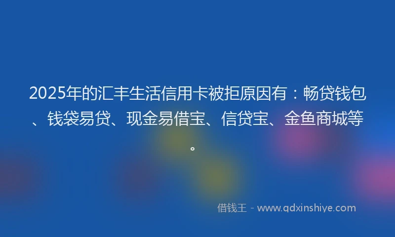 2025年的汇丰生活信用卡被拒原因有：畅贷钱包、钱袋易贷、现金易借宝、信贷宝、金鱼商城等。