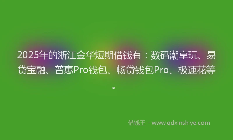 2025年的浙江金华短期借钱有：数码潮享玩、易贷宝融、普惠Pro钱包、畅贷钱包Pro、极速花等。