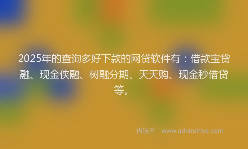 2025年的查询多好下款的网贷软件有：借款宝贷融、现金侠融、树融分期、天天购、现金秒借贷等。
