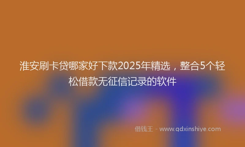 淮安刷卡贷哪家好下款2025年精选，整合5个轻松借款无征信记录的软件