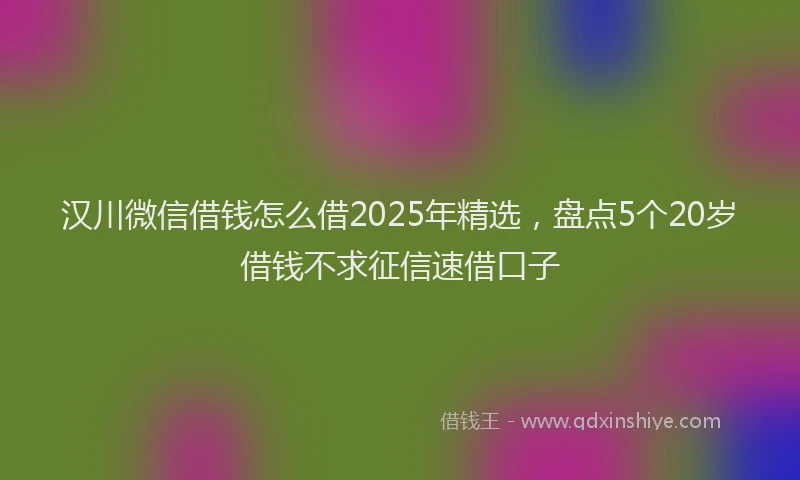 汉川微信借钱怎么借2025年精选，盘点5个20岁借钱不求征信速借口子