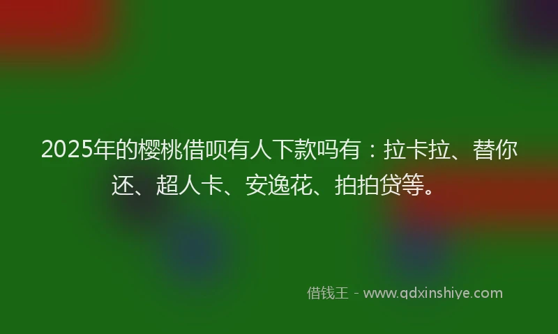2025年的樱桃借呗有人下款吗有：拉卡拉、替你还、超人卡、安逸花、拍拍贷等。