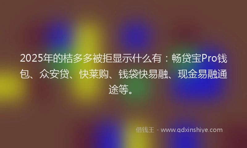 2025年的桔多多被拒显示什么有：畅贷宝Pro钱包、众安贷、快莱购、钱袋快易融、现金易融通途等。