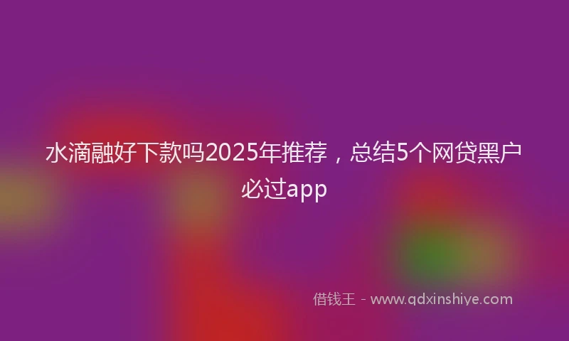 水滴融好下款吗2025年推荐，总结5个网贷黑户必过app