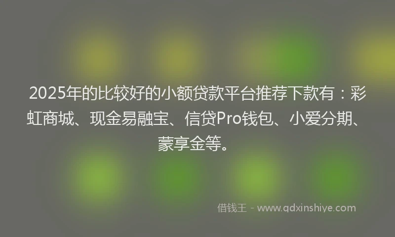 2025年的比较好的小额贷款平台推荐下款有：彩虹商城、现金易融宝、信贷Pro钱包、小爱分期、蒙享金等。