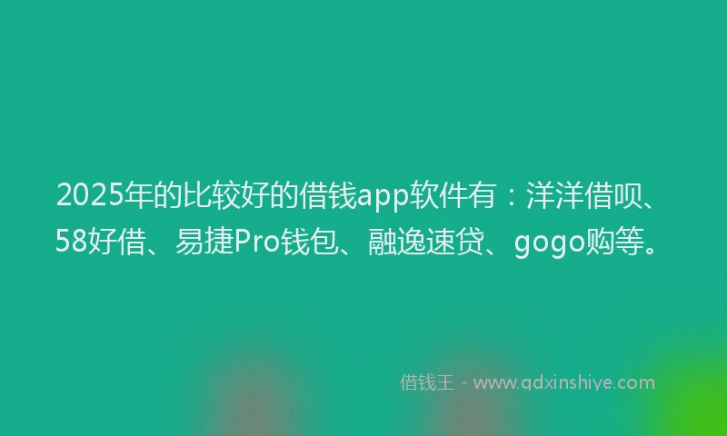 2025年的比较好的借钱app软件有：洋洋借呗、58好借、易捷Pro钱包、融逸速贷、gogo购等。