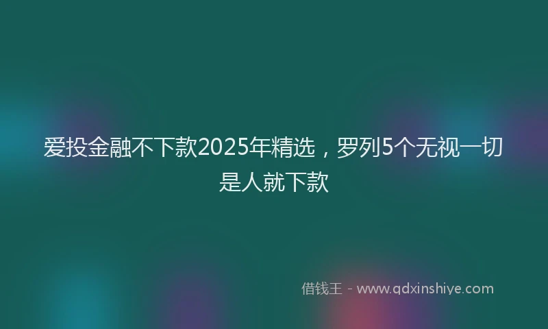 爱投金融不下款2025年精选，罗列5个无视一切是人就下款
