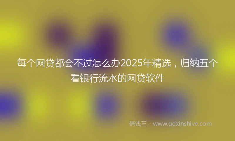 每个网贷都会不过怎么办2025年精选，归纳五个看银行流水的网贷软件