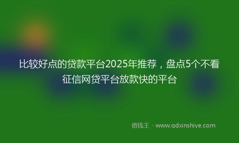 比较好点的贷款平台2025年推荐，盘点5个不看征信网贷平台放款快的平台