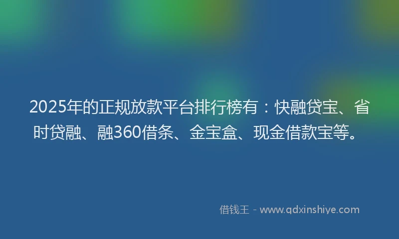 2025年的正规放款平台排行榜有：快融贷宝、省时贷融、融360借条、金宝盒、现金借款宝等。