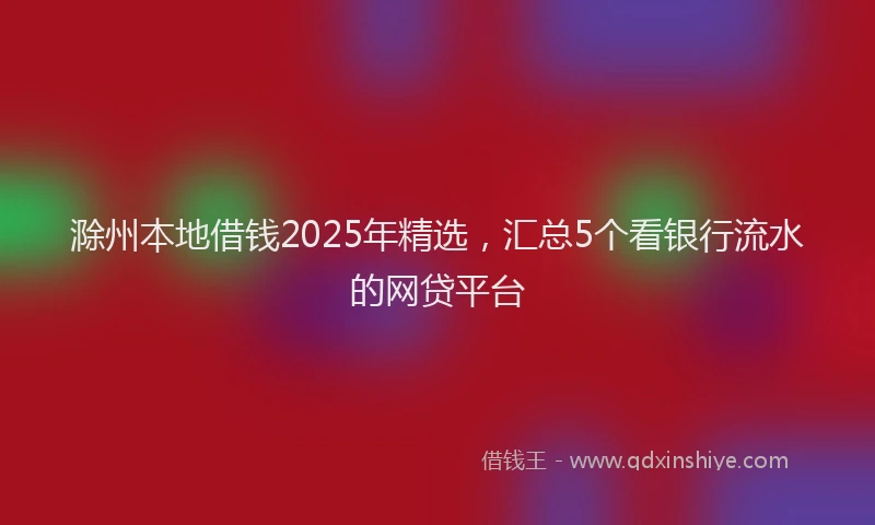 滁州本地借钱2025年精选，汇总5个看银行流水的网贷平台