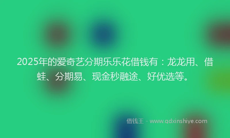 2025年的爱奇艺分期乐乐花借钱有：龙龙用、借蛙、分期易、现金秒融途、好优选等。