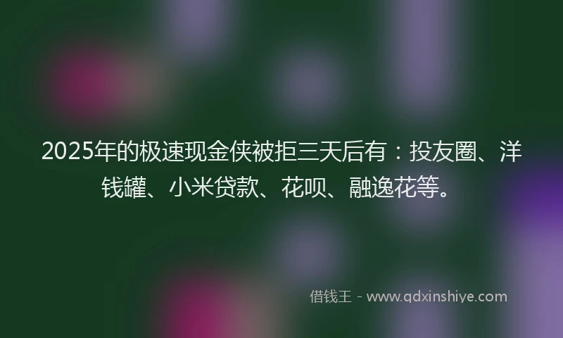 2025年的极速现金侠被拒三天后有：投友圈、洋钱罐、小米贷款、花呗、融逸花等。