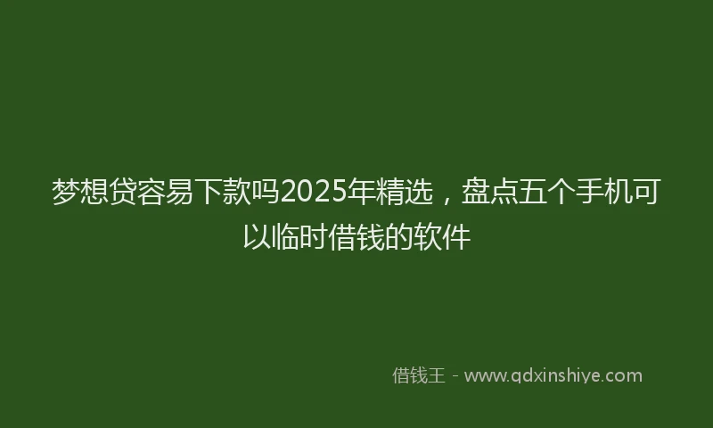 梦想贷容易下款吗2025年精选，盘点五个手机可以临时借钱的软件